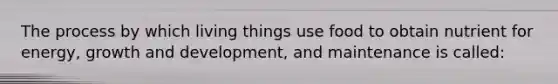 The process by which living things use food to obtain nutrient for energy, growth and development, and maintenance is called: