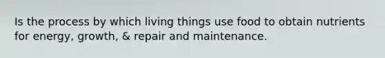 Is the process by which living things use food to obtain nutrients for energy, growth, & repair and maintenance.