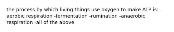 the process by which living things use oxygen to make ATP is: -aerobic respiration -fermentation -rumination -anaerobic respiration -all of the above