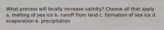 What process will locally increase salinity? Choose all that apply a. melting of sea ice b. runoff from land c. formation of sea ice d. evaporation e. precipitation