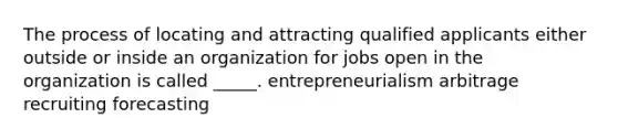 The process of locating and attracting qualified applicants either outside or inside an organization for jobs open in the organization is called _____. entrepreneurialism arbitrage recruiting forecasting