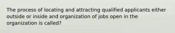 The process of locating and attracting qualified applicants either outside or inside and organization of jobs open in the organization is called?