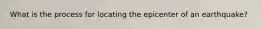 What is the process for locating the epicenter of an earthquake?