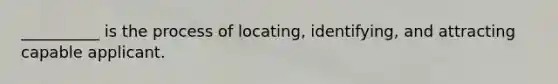 __________ is the process of locating, identifying, and attracting capable applicant.