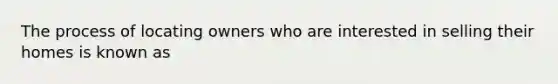 The process of locating owners who are interested in selling their homes is known as