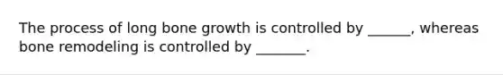 The process of long <a href='https://www.questionai.com/knowledge/ki4t7AlC39-bone-growth' class='anchor-knowledge'>bone growth</a> is controlled by ______, whereas bone remodeling is controlled by _______.