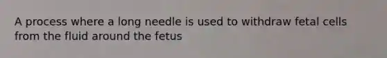 A process where a long needle is used to withdraw fetal cells from the fluid around the fetus