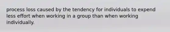 process loss caused by the tendency for individuals to expend less effort when working in a group than when working individually.