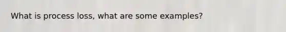 What is process loss, what are some examples?