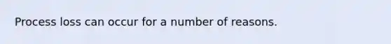 Process loss can occur for a number of reasons.