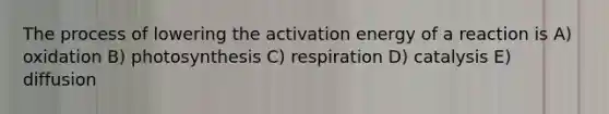 The process of lowering the activation energy of a reaction is A) oxidation B) photosynthesis C) respiration D) catalysis E) diffusion