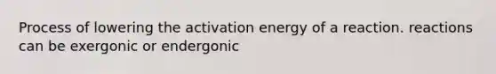 Process of lowering the activation energy of a reaction. reactions can be exergonic or endergonic