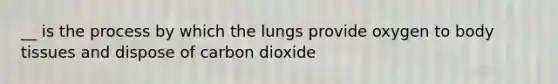 __ is the process by which the lungs provide oxygen to body tissues and dispose of carbon dioxide