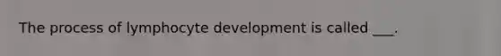 The process of lymphocyte development is called ___.