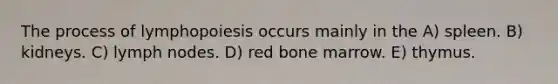 The process of lymphopoiesis occurs mainly in the A) spleen. B) kidneys. C) lymph nodes. D) red bone marrow. E) thymus.