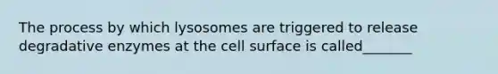 The process by which lysosomes are triggered to release degradative enzymes at the cell surface is called_______