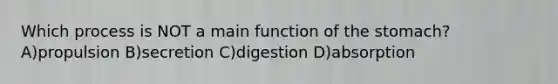 Which process is NOT a main function of the stomach? A)propulsion B)secretion C)digestion D)absorption