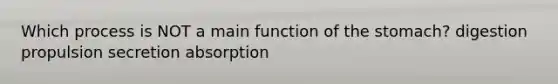 Which process is NOT a main function of the stomach? digestion propulsion secretion absorption