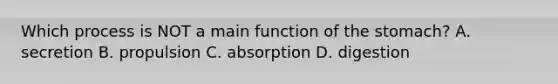 Which process is NOT a main function of the stomach? A. secretion B. propulsion C. absorption D. digestion