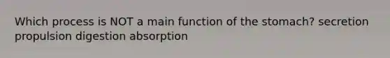 Which process is NOT a main function of the stomach? secretion propulsion digestion absorption