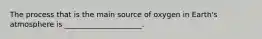 The process that is the main source of oxygen in Earth's atmosphere is _____________________.
