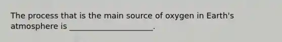 The process that is the main source of oxygen in <a href='https://www.questionai.com/knowledge/kRonPjS5DU-earths-atmosphere' class='anchor-knowledge'>earth's atmosphere</a> is _____________________.