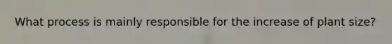 What process is mainly responsible for the increase of plant size?