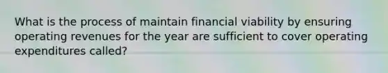 What is the process of maintain financial viability by ensuring operating revenues for the year are sufficient to cover operating expenditures called?