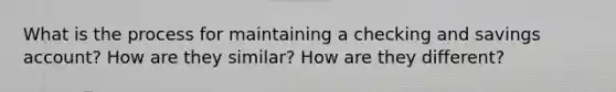 What is the process for maintaining a checking and savings account? How are they similar? How are they different?