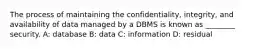 The process of maintaining the confidentiality, integrity, and availability of data managed by a DBMS is known as ________ security. A: database B: data C: information D: residual