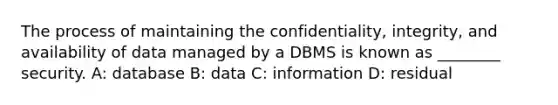 The process of maintaining the confidentiality, integrity, and availability of data managed by a DBMS is known as ________ security. A: database B: data C: information D: residual