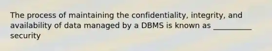 The process of maintaining the confidentiality, integrity, and availability of data managed by a DBMS is known as __________ security