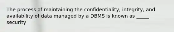 The process of maintaining the confidentiality, integrity, and availability of data managed by a DBMS is known as _____ security