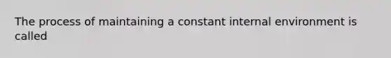 The process of maintaining a constant internal environment is called