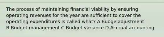 The process of maintaining financial viability by ensuring operating revenues for the year are sufficient to cover the operating expenditures is called what? A.Budge adjustment B.Budget management C.Budget variance D.Accrual accounting