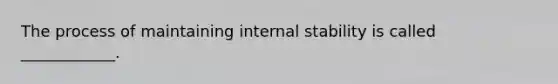 The process of maintaining internal stability is called ____________.