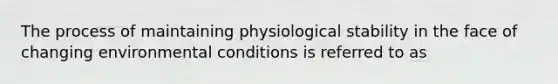 The process of maintaining physiological stability in the face of changing environmental conditions is referred to as