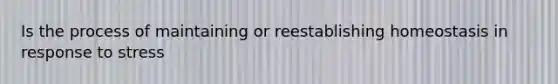 Is the process of maintaining or reestablishing homeostasis in response to stress