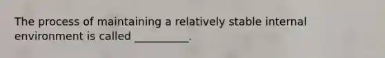 The process of maintaining a relatively stable internal environment is called __________.