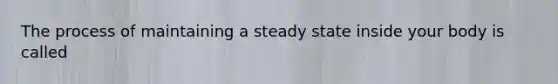 The process of maintaining a steady state inside your body is called