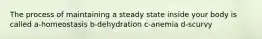 The process of maintaining a steady state inside your body is called a-homeostasis b-dehydration c-anemia d-scurvy