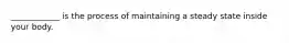 ____________ is the process of maintaining a steady state inside your body.