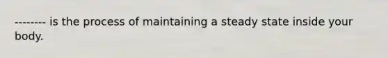-------- is the process of maintaining a steady state inside your body.