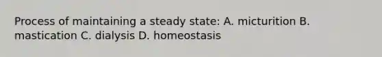 Process of maintaining a steady state: A. micturition B. mastication C. dialysis D. homeostasis