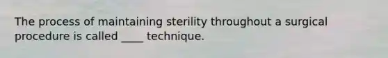 The process of maintaining sterility throughout a surgical procedure is called ____ technique.