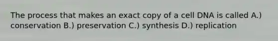 The process that makes an exact copy of a cell DNA is called A.) conservation B.) preservation C.) synthesis D.) replication