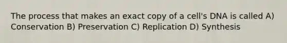 The process that makes an exact copy of a cell's DNA is called A) Conservation B) Preservation C) Replication D) Synthesis