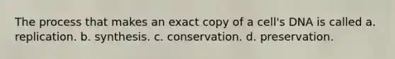 The process that makes an exact copy of a cell's DNA is called a. replication. b. synthesis. c. conservation. d. preservation.