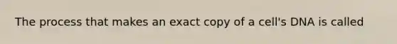 The process that makes an exact copy of a cell's DNA is called