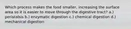 Which process makes the food smaller, increasing the surface area so it is easier to move through the digestive tract? a.) peristalsis b.) enzymatic digestion c.) chemical digestion d.) mechanical digestion